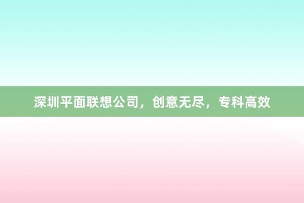 深圳平面联想公司，创意无尽，专科高效