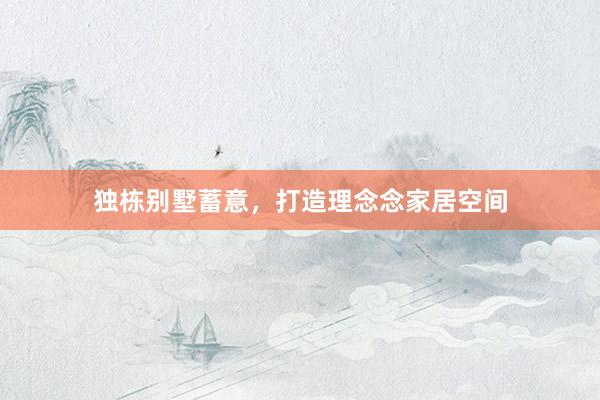 独栋别墅蓄意，打造理念念家居空间