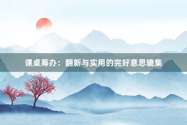 课桌筹办：翻新与实用的完好意思辘集